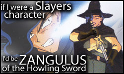 If I were a Slayers character, I'd be Zangulus!  Who would you be?